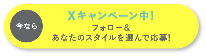 今ならXキャンペーン中!フォロー＆あなたのスタイルを選んで応募!